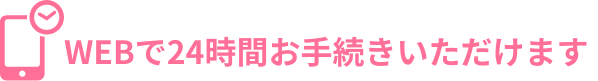 WEBで24時間お手続きいただけます