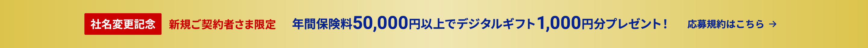 社名変更記念 新規ご契約者さま限定 年間保険料50,000円以上でデジタルギフト1,000円分プレゼント！ 応募規約はこちら