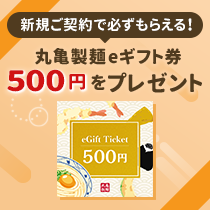 新規ご契約で必ずもらえる！ 丸亀製麺eギフト券500円をプレゼント