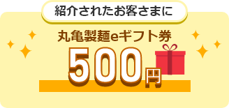 紹介されたお客さまに丸亀製麺eギフト券（500円）